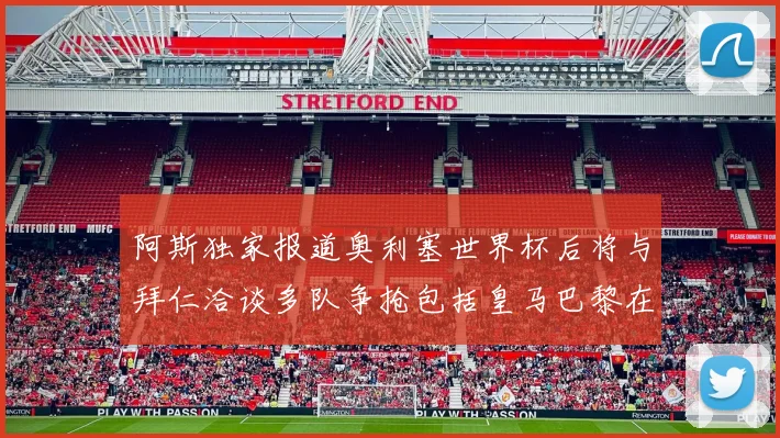 阿斯独家报道奥利塞世界杯后将与拜仁洽谈多队争抢包括皇马巴黎在内