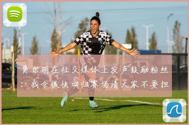 费尔明在社交媒体上发声鼓励粉丝：我会很快回归赛场请大家不要担心