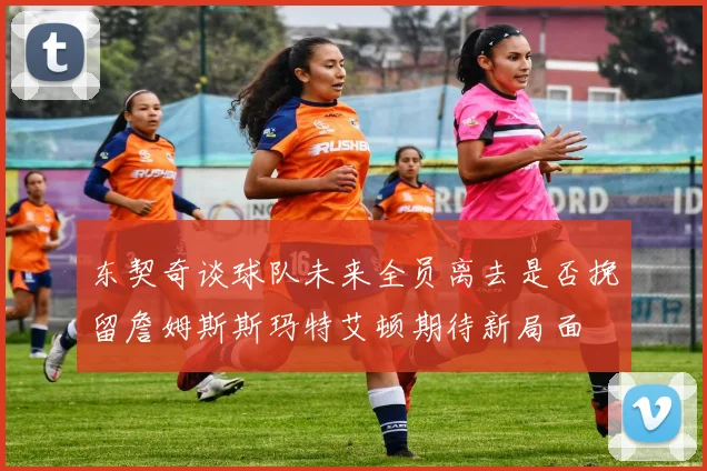 东契奇谈球队未来全员离去是否挽留詹姆斯斯玛特艾顿期待新局面