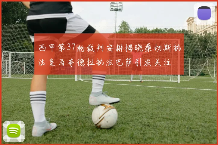 西甲第37轮裁判安排揭晓桑切斯执法皇马夸德拉执法巴萨引发关注