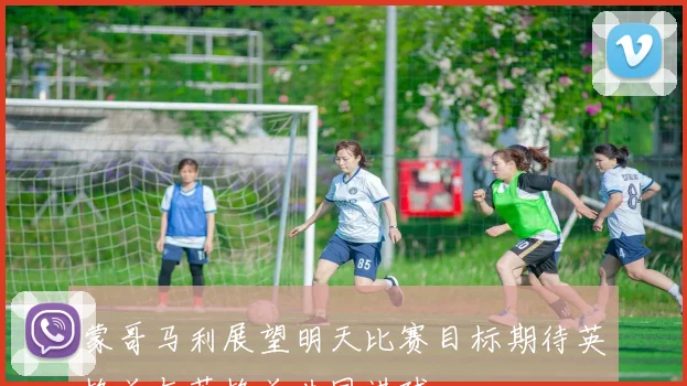蒙哥马利展望明天比赛目标期待英格兰与苏格兰共同进球