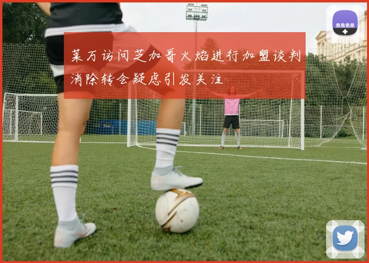 莱万访问芝加哥火焰进行加盟谈判消除转会疑虑引发关注
