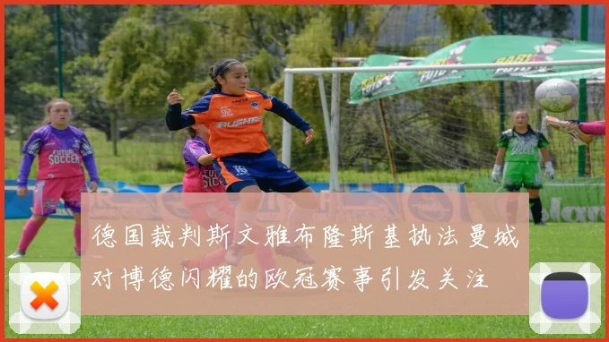 德国裁判斯文雅布隆斯基执法曼城对博德闪耀的欧冠赛事引发关注