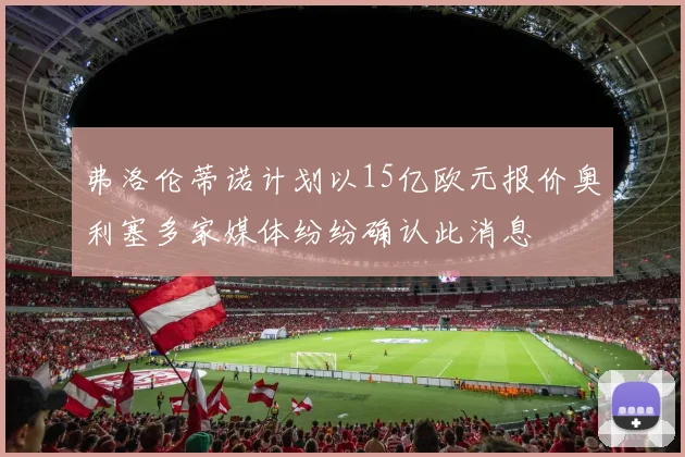 弗洛伦蒂诺计划以15亿欧元报价奥利塞多家媒体纷纷确认此消息