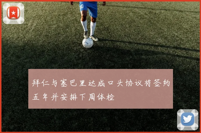 拜仁与塞巴里达成口头协议将签约五年并安排下周体检