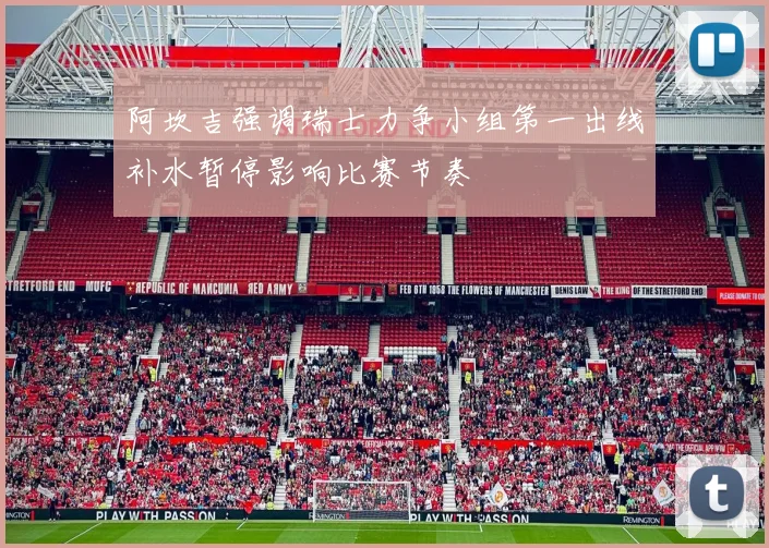 阿坎吉强调瑞士力争小组第一出线补水暂停影响比赛节奏