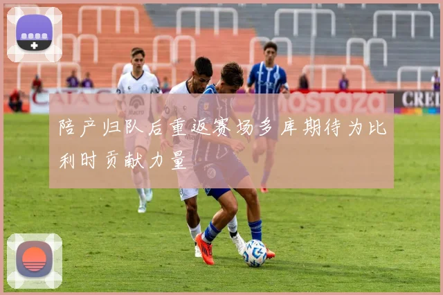 陪产归队后重返赛场多库期待为比利时贡献力量