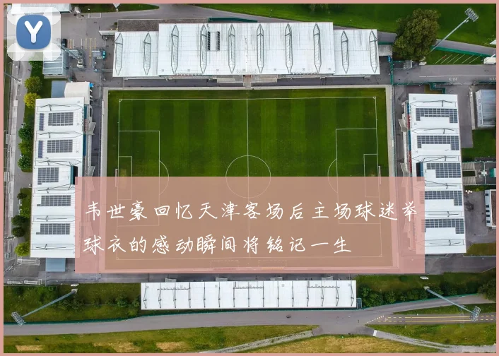韦世豪回忆天津客场后主场球迷举球衣的感动瞬间将铭记一生