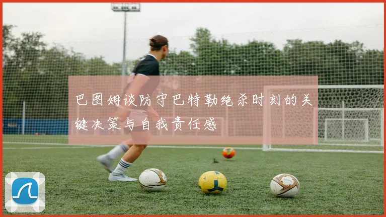 巴图姆谈防守巴特勒绝杀时刻的关键决策与自我责任感
