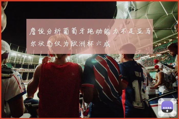 詹俊分析葡萄牙跑动能力不足亚马尔状态仅为欧洲杯六成