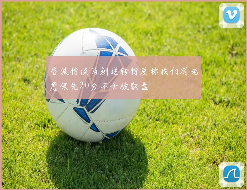 香波特谈马刺逆转特质称我们有老詹领先20分不会被翻盘