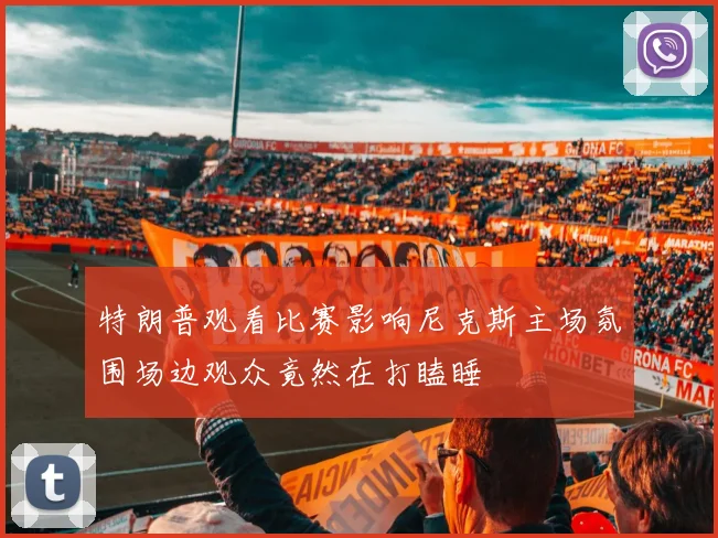 特朗普观看比赛影响尼克斯主场氛围场边观众竟然在打瞌睡
