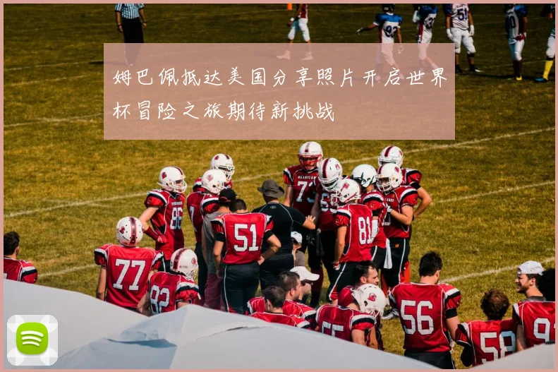 姆巴佩抵达美国分享照片开启世界杯冒险之旅期待新挑战