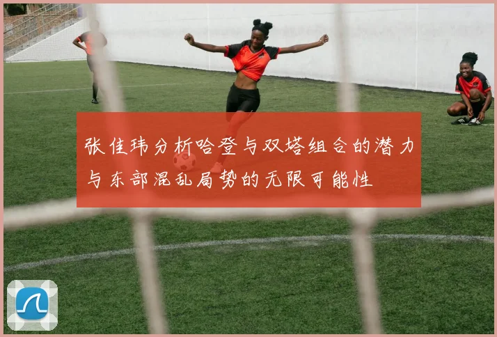 张佳玮分析哈登与双塔组合的潜力与东部混乱局势的无限可能性
