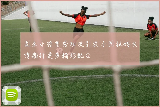 国米小将首秀助攻引发小图拉姆共鸣期待更多精彩配合