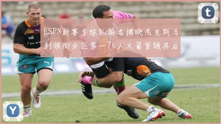 ESPN新赛季球队排名揭晓尼克斯马刺领衔分区第一76人火箭紧随其后