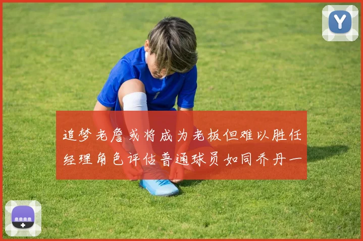 追梦老詹或将成为老板但难以胜任经理角色评估普通球员如同乔丹一样复杂