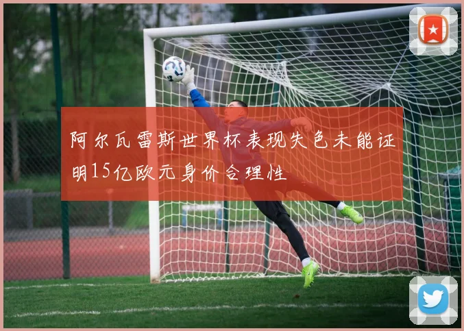 阿尔瓦雷斯世界杯表现失色未能证明15亿欧元身价合理性