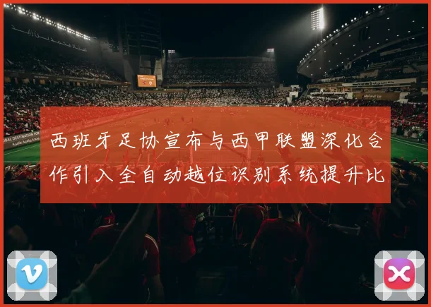 西班牙足协宣布与西甲联盟深化合作引入全自动越位识别系统提升比赛公正性