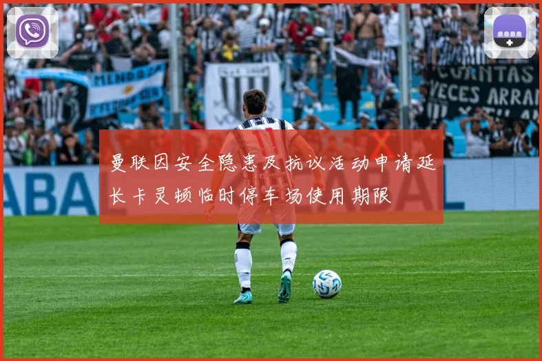 曼联因安全隐患及抗议活动申请延长卡灵顿临时停车场使用期限