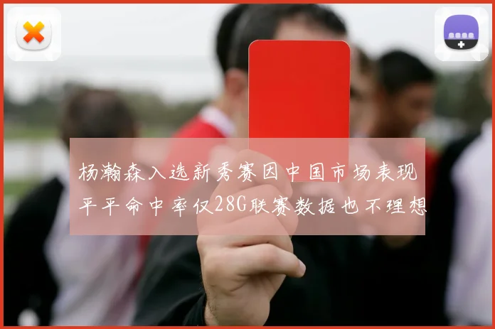 杨瀚森入选新秀赛因中国市场表现平平命中率仅28G联赛数据也不理想