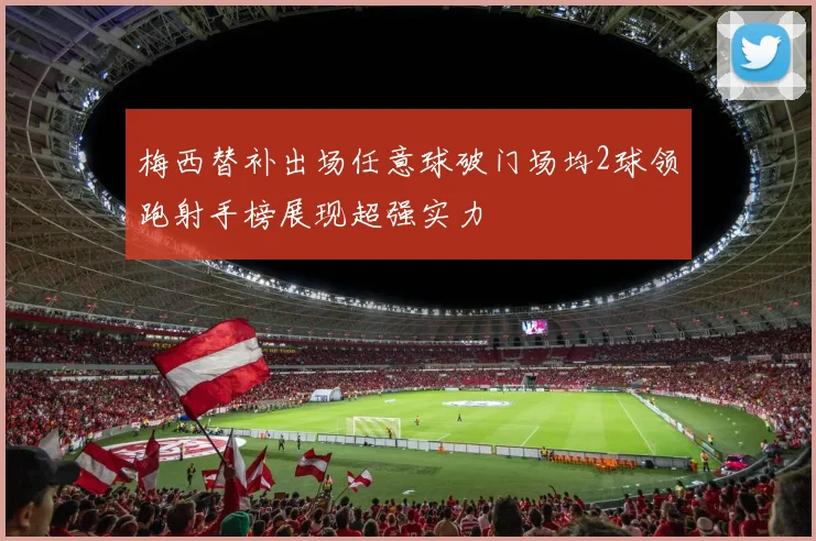 梅西替补出场任意球破门场均2球领跑射手榜展现超强实力