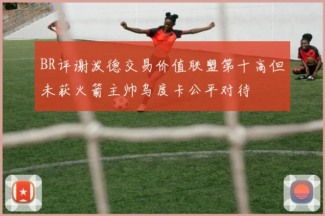 BR评谢泼德交易价值联盟第十高但未获火箭主帅乌度卡公平对待
