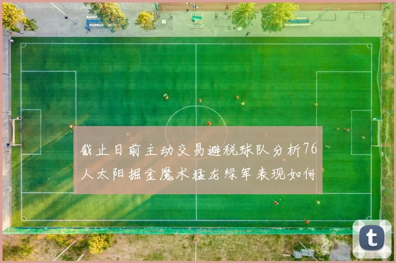 截止日前主动交易避税球队分析76人太阳掘金魔术猛龙绿军表现如何