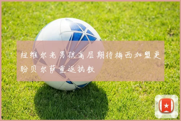 纽维尔老男孩高层期待梅西加盟更盼贝尔萨重返执教