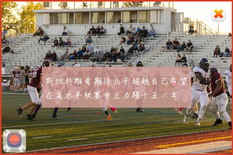 斯坦科维奇期待儿子超越自己希望在高水平联赛中主力踢十五六年