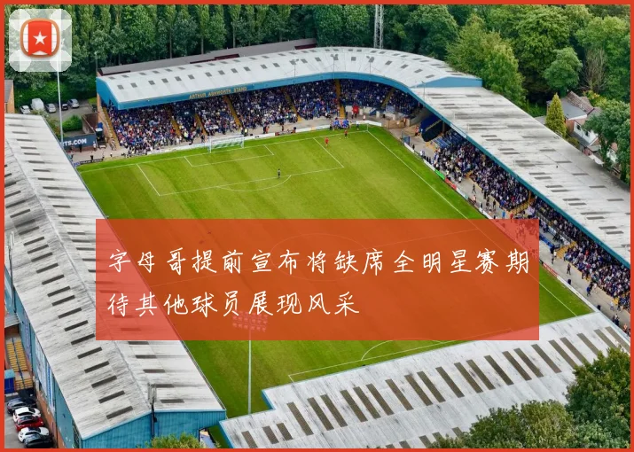 字母哥提前宣布将缺席全明星赛期待其他球员展现风采