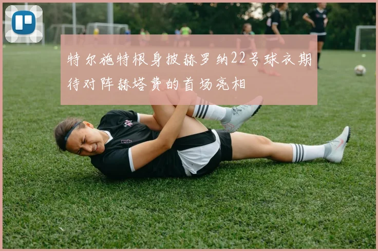 特尔施特根身披赫罗纳22号球衣期待对阵赫塔费的首场亮相