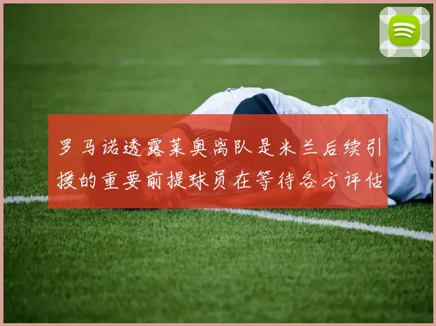 罗马诺透露莱奥离队是米兰后续引援的重要前提球员在等待各方评估结果