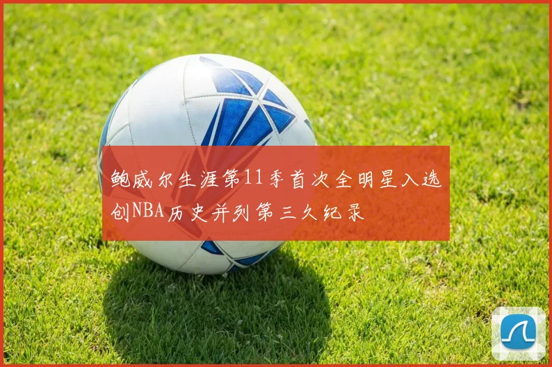 鲍威尔生涯第11季首次全明星入选创NBA历史并列第三久纪录