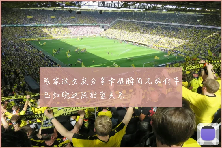 陈家政女友分享幸福瞬间兄弟们早已知晓这段甜蜜关系