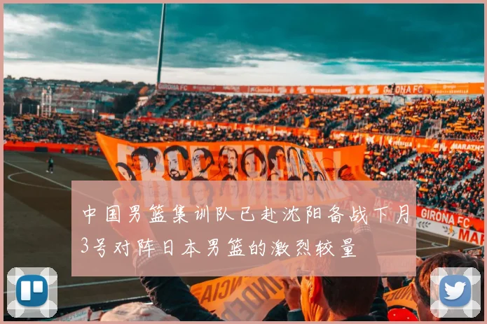 中国男篮集训队已赴沈阳备战下月3号对阵日本男篮的激烈较量