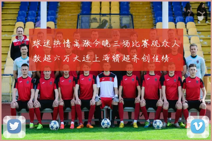 球迷热情高涨今晚三场比赛观众人数超六万大连上海赣超齐创佳绩