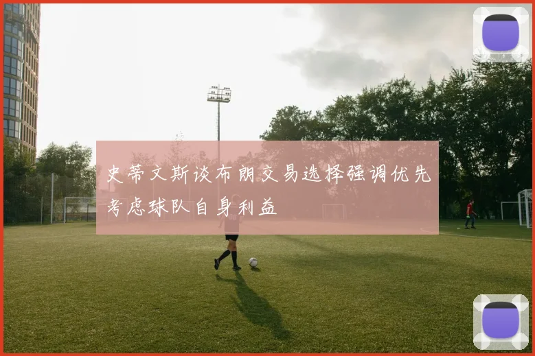 史蒂文斯谈布朗交易选择强调优先考虑球队自身利益