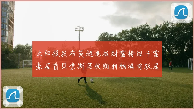 太阳报发布英超老板财富榜纽卡富豪居首贝索斯若收购利物浦将跃居第二