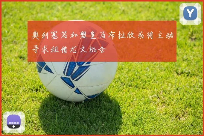 奥利塞若加盟皇马布拉欣或将主动寻求租借尤文机会