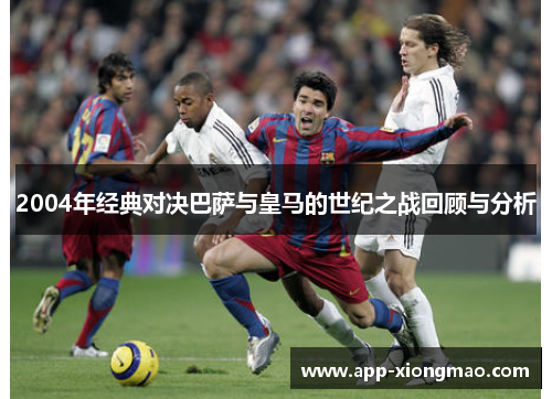 2004年经典对决巴萨与皇马的世纪之战回顾与分析