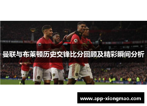 曼联与布莱顿历史交锋比分回顾及精彩瞬间分析