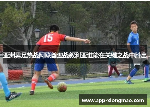 亚洲男足热战阿联酋迎战叙利亚谁能在关键之战中胜出